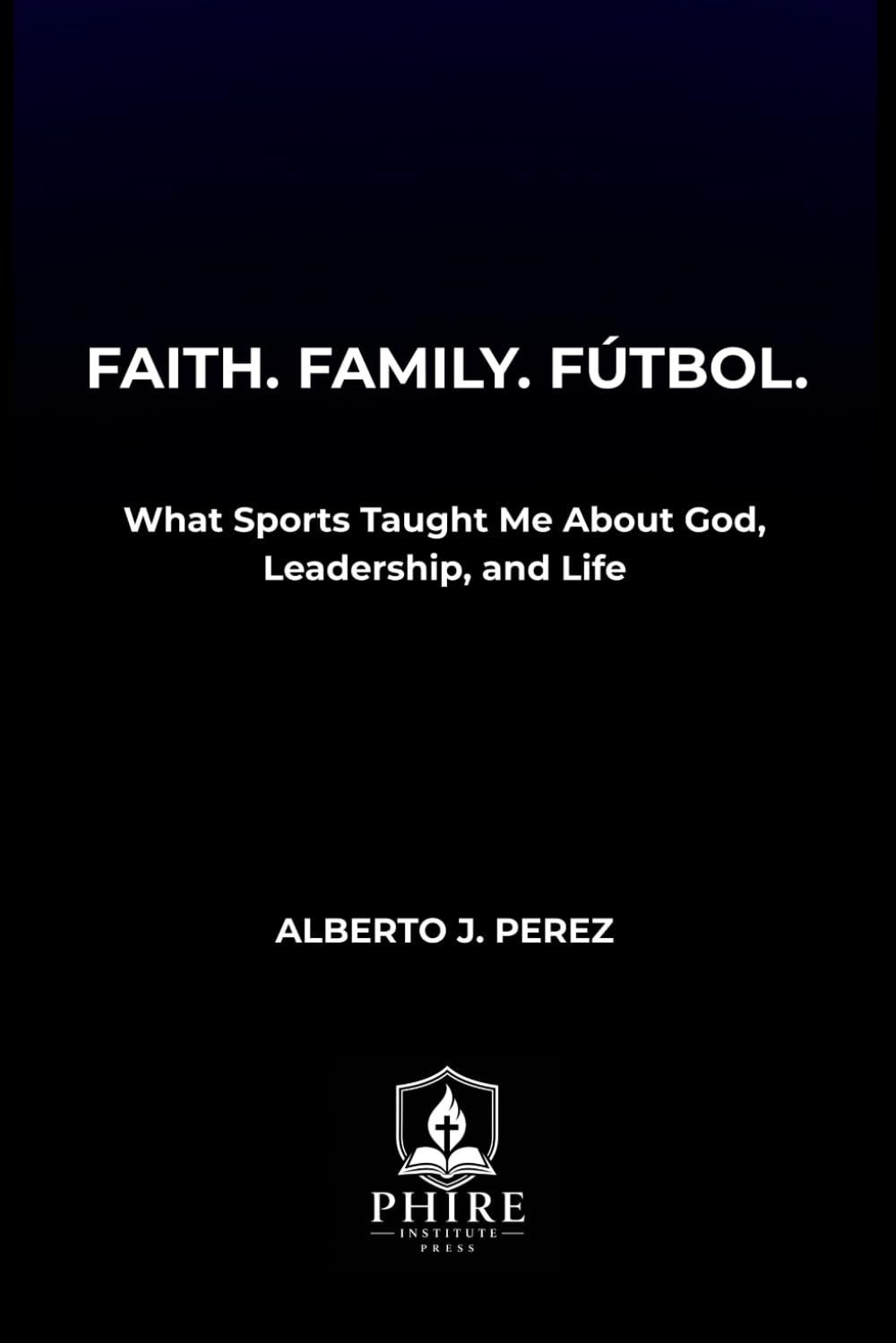FAITH. FAMILY. FÚTBOL.: What Sports Taught Me About God, Leadership, and Life