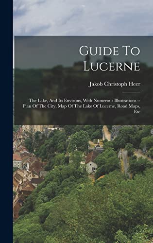 Guide To Lucerne: The Lake, And Its Environs, With Numerous Illustrations -- Plan Of The City, Map Of The Lake Of Lucerne, Road Maps, Etc