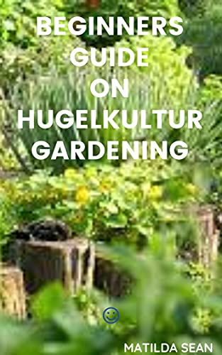 BEGINNERS GUIDE ON HUGELKULTUR GARDENING: Simple guides on how to growi vegetables In Tree Cuttings And Turf Heaps