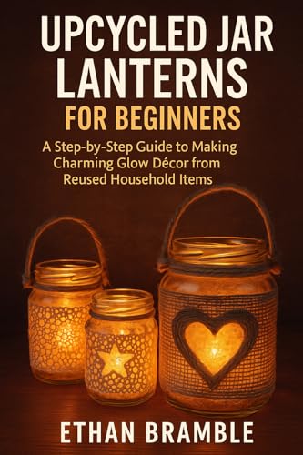 Upcycled Jar Lanterns for Beginners: A Step-by-Step Guide to Making Charming Glow Décor from Reused Household Items