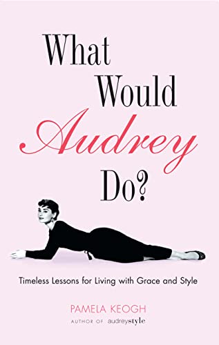 WHAT WOULD AUDREY DO? : Timeless Lessons for Living with Grace and Style