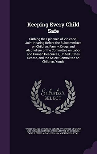 Keeping Every Child Safe: Curbing the Epidemic of Violence: Joint Hearing Before the Subcommittee on Children, Family, Drugs and Alcoholism of the ... and the Select Committee on Children, Youth,