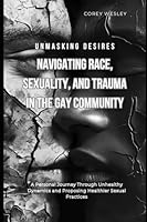 Unmasking Desires: Navigating Race, Sexuality, and Trauma in the Gay Community: A Personal Journey Through Unhealthy Dynamics and Proposing Healthier Sexual Practices B0DC57PX2Z Book Cover