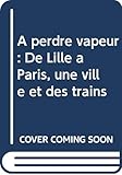  À perdre vapeur : De Lille à Paris, une ville et des trains