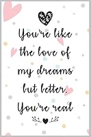 You're Like the Love of My Dreams but Better. You're Real : a Good Gift Notebook Idea for Your Wife, Woman, Partner, Wifey or Your Mate to Express Your Love to Him or Her : The Prefect Gift to Express 1655660993 Book Cover