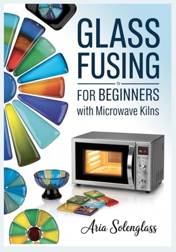 Glass Fusing for Beginners with Microwave Kilns: A Complete Step-by-Step Guide to Kiln-Formed Glass Art, Jewelry, and Home Décor – Tools, Firing ... and 25 Easy Projects for Your Home Studio