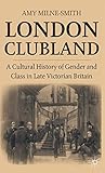 London Clubland: A Cultural History of Gender and Class in Late Victorian Britain