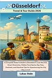 Dusseldorf Travel & Tour Guide 2026: A Complete Visitor’s Guide to Düsseldorf: Local Secrets, Smart Itineraries, Hidden Food Spots, and Practical Tips ... Trusted Companion for Authentic Adventures)
