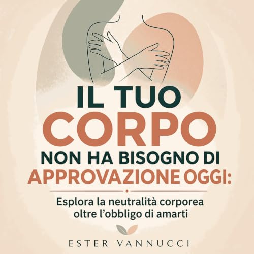 『Il tuo corpo non ha bisogno di approvazione oggi: Esplora la neutralit&agrave; corporea oltre l'obbligo di amarti』のカバーアート