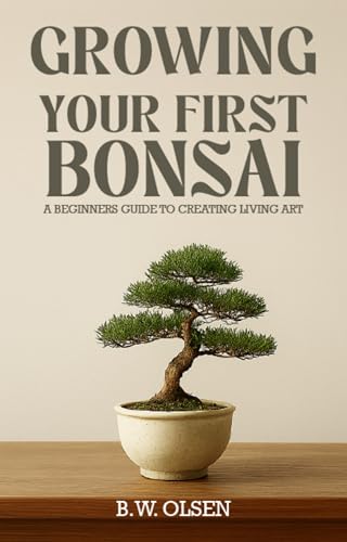 Growing Your First Bonsai: A beginner's guide to creating living art
