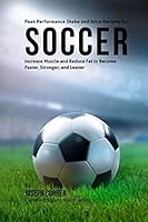 Peak Performance Shake and Juice Recipes for Soccer: Increase Muscle and Reduce Fat to Become Faster, Stronger, and Leaner 1518829805 Book Cover