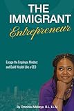 The Immigrant Entrepreneur: Escape the Employee Mindset and Build Wealth Like a CEO