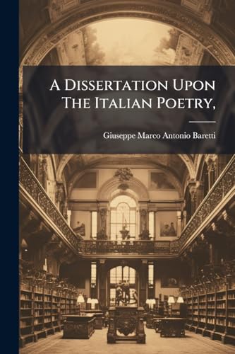A Dissertation Upon The Italian Poetry,: In Which Are Interspersed Some Remarks. On Mr. Voltaire's Essay On The Epic Poets. By Giuseppe Baretti