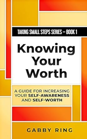 Knowing Your Worth: A Guide for Increasing Your Self-Awareness and Self-Worth (Taking Small Steps Book 1)