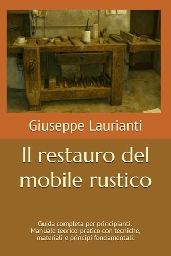  Il restauro del mobile rustico: Guida completa per principianti - Manuale teorico-pratico con tecniche, materiali e principi fondamentali