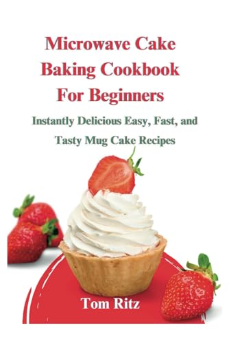 Microwave Cake Baking Cookbook For Beginners: Instantly Delicious Easy, Fast,
