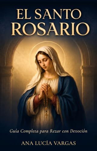 El Santo Rosario: Guía Completa para Rezar con Devoción — Misterios, Promesas, Letanías y Oraciones Tradicionales para la Familia Católica (Oraciones para Cada Día) (Spanish Edition)