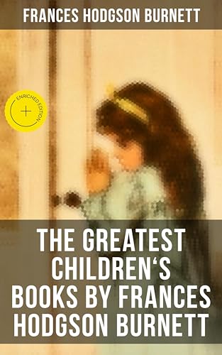 The Greatest Children's Books by Frances Hodgson Burnett: Enriched edition. Adventure Classics, Biographical Books, Fairy Tales, Ghost Stories & Fables