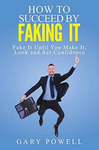 "Fake It: How To Succeed By Faking It, Fake It Till You Make It, Look And Act Confidence"