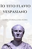 IO TITO FLAVIO VESPASIANO: la mia storia,la mia Rom