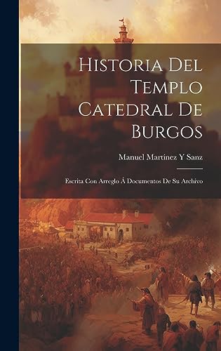 Historia Del Templo Catedral De Burgos: Escrita Con Arreglo Á Documentos De Su Archivo (Spanish Edition)
