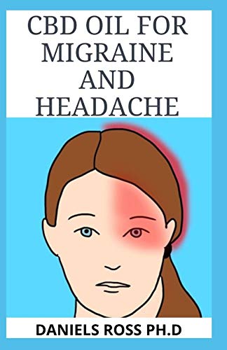 CBD OIL FOR MIGRAINE AND HEADACHE: Alternative Therapy for Severe, Recurring and Painful Headaches And Migraine
