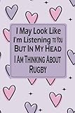 I May Look Like I'm Listening to You But In My Head I Am Thinking About Rugby: Funny Rugby Notebook , Gift for Rugby Lovers , Lined Journal For Writing Notes ( Blank Lined Pages, 6x9, 120 Pages)