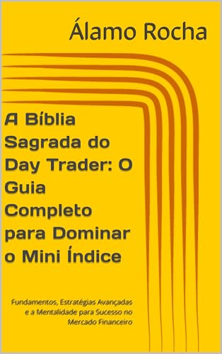 A Bíblia Sagrada do Day Trader: O Guia Completo para Dominar o Mini Índice: Fundamentos, Estratégias Avançadas e a Mentalidade para Sucesso no Mercado Financeiro