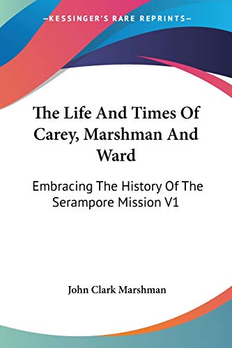 The Life And Times Of Carey, Marshman And Ward: Embracing The History Of The Serampore Mission V1