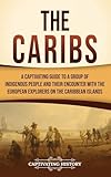 The Caribs: A Captivating Guide to a Group of Indigenous People and Their Encounter with the European Explorers on the Caribbean Islands