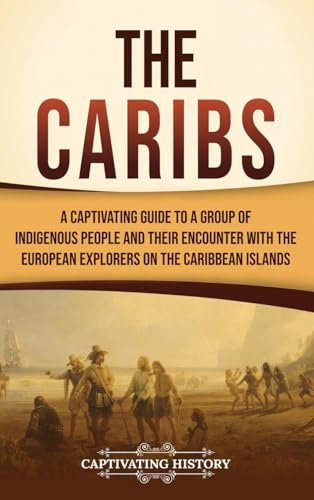 The Caribs: A Captivating Guide to a Group of Indigenous People and Their Encounter with the European Explorers on the Caribbean Islands