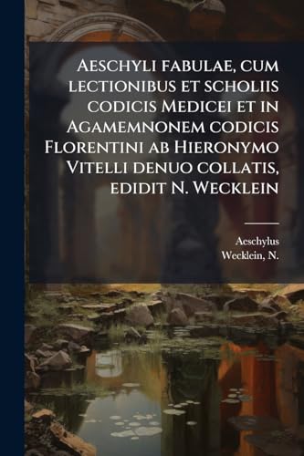 Aeschyli fabulae, cum lectionibus et scholiis codicis Medicei et in Agamemnonem codicis Florentini ab Hieronymo Vitelli denuo collatis, edidit N. Wecklein: V.02 pt.01-02 (Latin Edition)