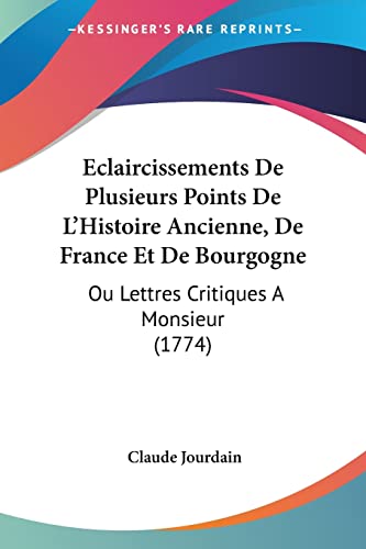 Eclaircissements De Plusieurs Points De L'Histoire Ancienne, De France Et De Bourgogne: Ou Lettres Critiques A Monsieur (1774)