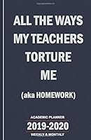 All the Ways My Teachers Torture Me (aka Homework): 2019-2020 Academic Planner - Weekly and Monthly School Calendar, Diary and Homework Organizer for Elementary, Middle and High School 1077239343 Book Cover