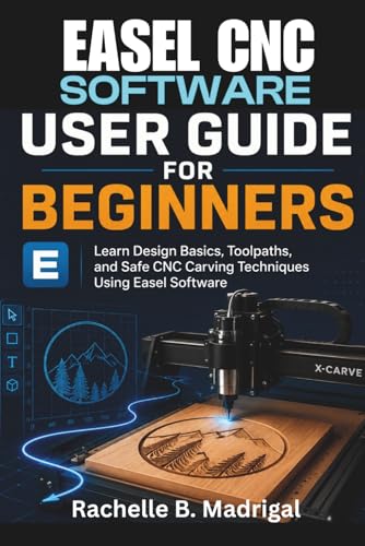 EASEL CNC SOFTWARE USER GUIDE FOR BEGINNERS: Learn Design Basics, Toolpaths, and Safe CNC Carving Techniques Using Easel Software