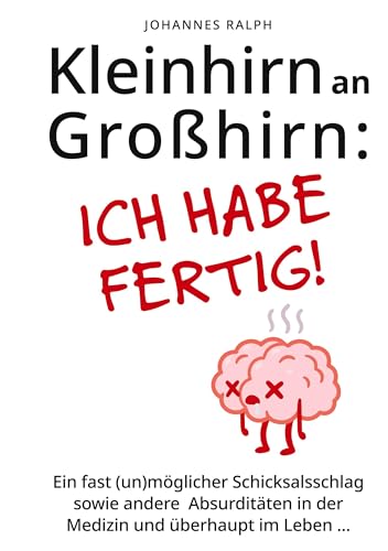 Kleinhirn an Großhirn: ICH HABE FERTIG!: Ein fast (un)möglicher Schicksalsschlag sowie andere Absurditäten in der Medizin und überhaupt im Leben ...