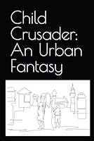 Child crusader: An Urban Fantasy B0CXXY3KKL Book Cover