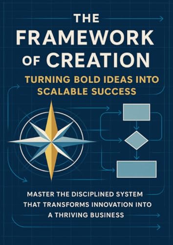 The Framework of Creation Turning Bold Ideas Into Scalable Success: