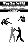Wing Chun for MMA: How to use Wing Chun for modern fighting, self-defense, and sport (Mind, Body, and Spirit)