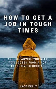 How To Get A Job In Tough Times: All The Advice You Need To Succeed From A Top Executive Recruiter by [Jack Kelly]
