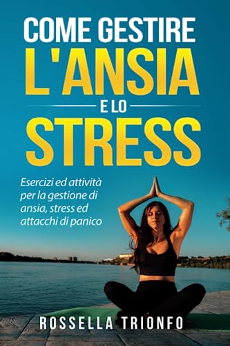 Come gestire l'ansia e lo stress: Esercizi ed attività per la gestione di ansia, stress ed attacchi di panico