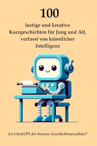 100 lustige und kreative Kurzgeschichten für Jung und Alt, verfasst von künstlicher Intelligenz: Ist ChatGPT der bessere Geschichtenerzähler?