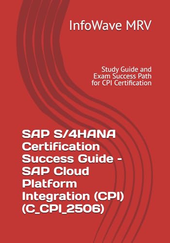 Sap S/4Hana Certification Success Guide – Sap Cloud Platform Integration (Cpi) (C_Cpi_2506): Study Guide And Exam Success Path For Cpi Certification