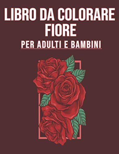 Libro da colorare fiori Per Adulti e Bambini: Bellissime Immagini Di fiori antistress per adulti e bambini - 33 modelli da colorare - Colorazione ... collega, madre o padre (Italian Edition)