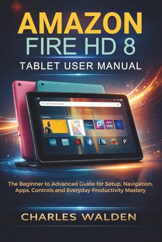 Amazon Fire HD 8 Tablet User Manual: The Beginner to Advanced Guide for Setup, Navigation, Apps, Controls and Everyday Productivity Mastery