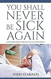 YOU SHALL NEVER BE SICK AGAIN: GOD'S PROVISION FOR HEALTH AND WHOLENESS