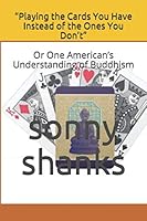 Playing the Cards You Have Instead of the Ones You Don't : Or One American's Understanding of Buddhism 165337179X Book Cover