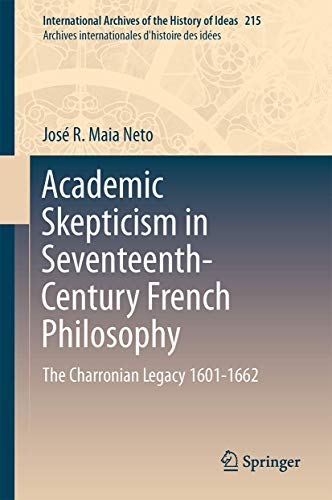 Academic Skepticism in Seventeenth-Century French Philosophy: The Charronian Legacy 1601-1662 (International Archives of the History of Ideas Archives internationales d'histoire des idées, 215)