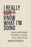 I Really Don’t Know What I’m Doing: A Handy Web Reference for Families, Teachers, Teens, & Side Hustlers