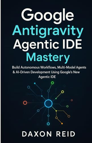 Google Antigravity Agentic IDE Mastery: Build Autonomous Workflows, Multi-Model Agents & AI-Driven Development Using Google's New Agentic IDE